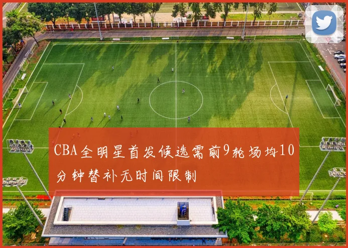 CBA全明星首发候选需前9轮场均10分钟替补无时间限制