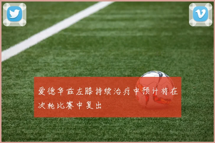 爱德华兹左膝持续治疗中预计将在次轮比赛中复出