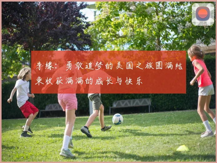 李缘：勇敢追梦的美国之旅圆满结束收获满满的成长与快乐
