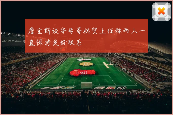 詹金斯谈字母哥祝贺上任称两人一直保持良好联系