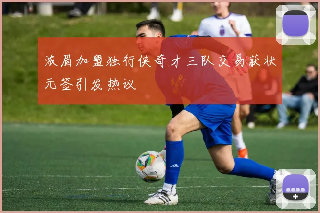 浓眉加盟独行侠奇才三队交易获状元签引发热议
