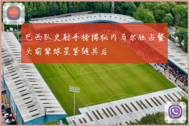 巴西队史射手榜揭秘内马尔独占鳌头前辈球星紧随其后