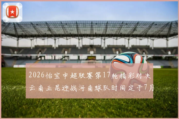2026怡宝中超联赛第17轮精彩对决云南玉昆迎战河南球队时间定于7月3日晚上20点