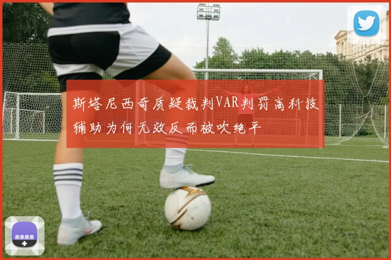 斯塔尼西奇质疑裁判VAR判罚高科技辅助为何无效反而被吹绝平