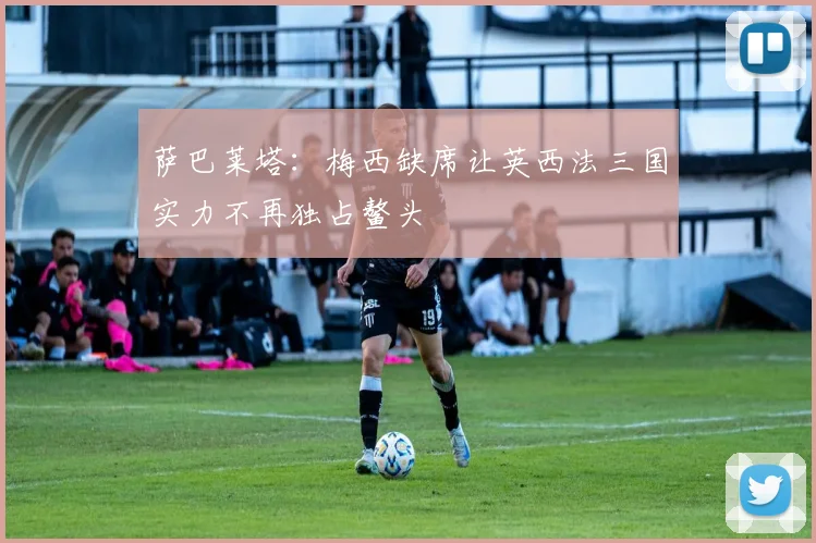萨巴莱塔：梅西缺席让英西法三国实力不再独占鳌头