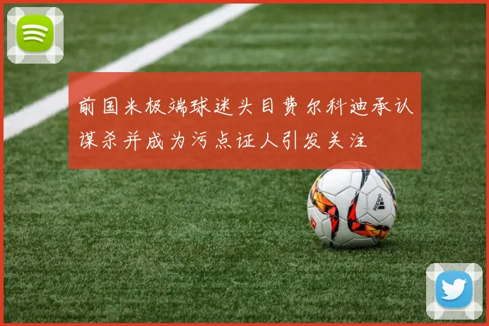 前国米极端球迷头目费尔科迪承认谋杀并成为污点证人引发关注