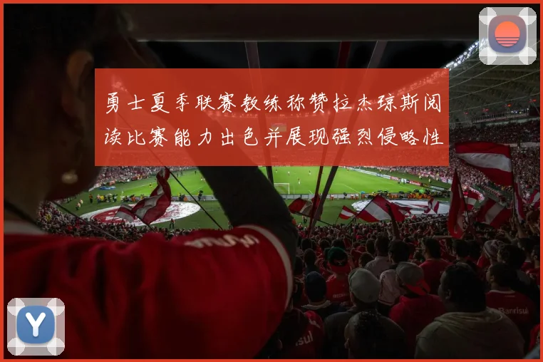 勇士夏季联赛教练称赞拉杰琼斯阅读比赛能力出色并展现强烈侵略性